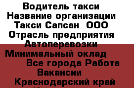 Водитель такси › Название организации ­ Такси Сапсан, ООО › Отрасль предприятия ­ Автоперевозки › Минимальный оклад ­ 40 000 - Все города Работа » Вакансии   . Краснодарский край,Кропоткин г.